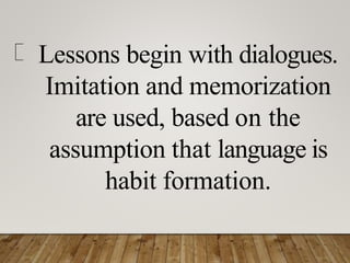 Lessons begin with dialogues.
Imitation and memorization
are used, based on the
assumption that language is
habit formation.
 