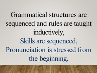 Grammatical structures are
sequenced and rules are taught
inductively,
Skills are sequenced,
Pronunciation is stressed from
the beginning.
 