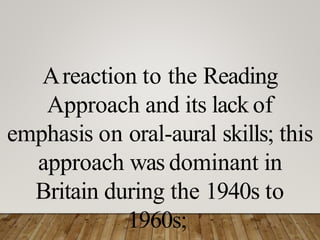 Areaction to the Reading
Approach and its lack of
emphasis on oral-aural skills; this
approach was dominant in
Britain during the 1940s to
1960s;
 