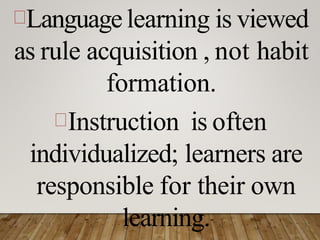 Language learning is viewed
as rule acquisition , not habit
formation.
Instruction is often
individualized; learners are
responsible for their own
learning.
 