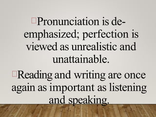 Pronunciation is de-
emphasized; perfection is
viewed as unrealistic and
unattainable.
Readingand writing are once
again as important as listening
and speaking.
 