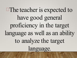 The teacher is expected to
have good general
proficiency in the target
language as well as an ability
to analyze the target
language.
 