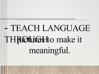 - TEACH LANGUAGE
THROUGH
pictures to make it
meaningful.
 