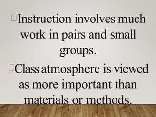 Instruction involves much
work in pairs and small
groups.
Classatmosphere is viewed
as more important than
materials or methods.
 