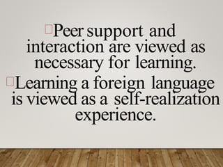 Peersupport and
interaction are viewed as
necessary for learning.
Learning a foreign language
is viewed as a self-realization
experience.
 