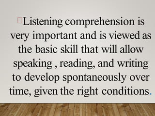 Listening comprehension is
very important and is viewed as
the basic skill that will allow
speaking , reading, and writing
to develop spontaneously over
time, given the right conditions.
 