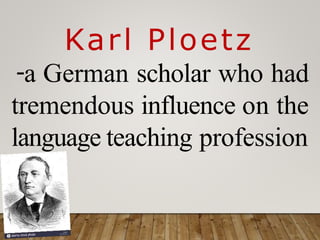 Karl Ploetz
-a German scholar who had
tremendous influence on the
language teaching profession
 