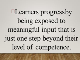 Learners progressby
being exposed to
meaningful input that is
just one step beyond their
level of competence.
 