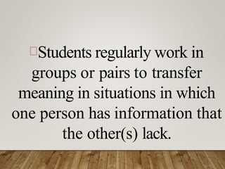 Students regularly work in
groups or pairs to transfer
meaning in situations in which
one person has information that
the other(s) lack.
 