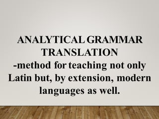ANALYTICALGRAMMAR
TRANSLATION
-method for teaching not only
Latin but, by extension, modern
languages as well.
 