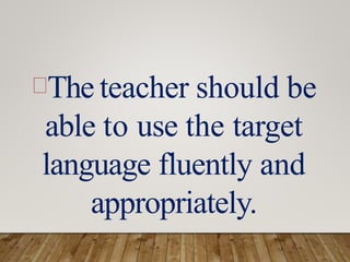 The teacher should be
able to use the target
language fluently and
appropriately.
 