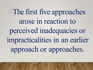 The first five approaches
arose in reaction to
perceived inadequacies or
impracticalities in an earlier
approach or approaches.
 