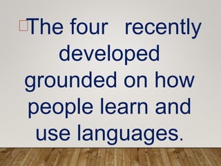 The four recently
developed
grounded on how
people learn and
use languages.
 