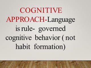 COGNITIVE
APPROACH-Language
is rule- governed
cognitive behavior ( not
habit formation)
 