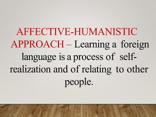 AFFECTIVE-HUMANISTIC
APPROACH – Learning a foreign
language is a process of self-
realization and of relating to other
people.
 
