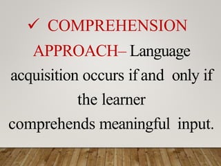  COMPREHENSION
APPROACH– Language
acquisition occurs if and only if
the learner
comprehends meaningful input.
 