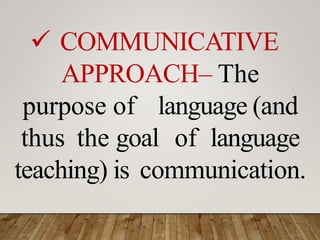  COMMUNICATIVE
APPROACH– The
purpose of language (and
thus the goal of language
teaching) is communication.
 