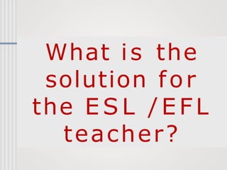 What is the
solution for
the E S L /EF L
teacher?
 