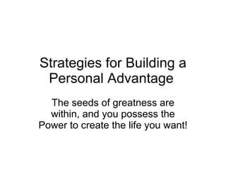 Strategies for Building a Personal Advantage   The seeds of greatness are within, and you possess the Power to create the life you want! 