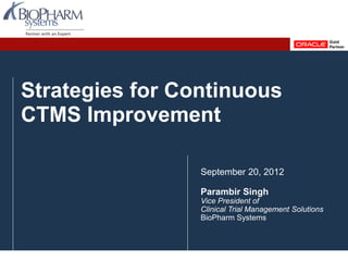 Strategies for Continuous
CTMS Improvement
September 20, 2012
Parambir Singh
Vice President of
Clinical Trial Management Solutions
BioPharm Systems
 