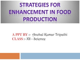Strategies for Enhancement in Food Production

A PPT BY :- Anchal Kumar Tripathi
CLASS :- XII - Science

 