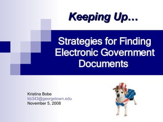 Strategies for Finding Electronic Government Documents   Kristina Bobe [email_address] November 5, 2008 Keeping Up… 