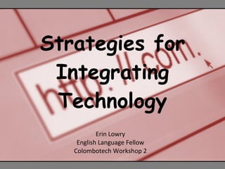 Strategies for Integrating Technology Erin Lowry English Language Fellow Colombotech Workshop 2 