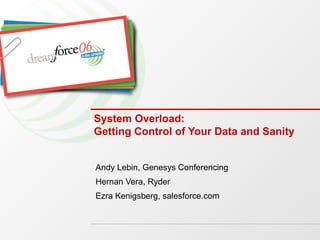 System Overload: Getting Control of Your Data and Sanity Andy Lebin, Genesys Conferencing Hernan Vera, Ryder Ezra Kenigsberg, salesforce.com 