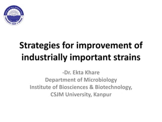 Strategies for improvement of
industrially important strains
-Dr. Ekta Khare
Department of Microbiology
Institute of Biosciences & Biotechnology,
CSJM University, Kanpur
 