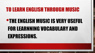 TO LEARN ENGLISH THROUGH MUSIC
•THE ENGLISH MUSIC IS VERY USEFUL
FOR LEARNNING VOCABULARY AND
EXPRESSIONS.
 