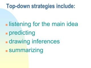 Top-down strategies include:
 listening for the main idea
 predicting
 drawing inferences
 summarizing
 