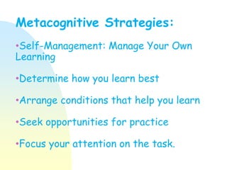Metacognitive Strategies:
•Self-Management: Manage Your Own
Learning
•Determine how you learn best
•Arrange conditions that help you learn
•Seek opportunities for practice
•Focus your attention on the task.
 