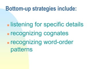 Bottom-up strategies include:
 listening for specific details
 recognizing cognates
 recognizing word-order
patterns
 