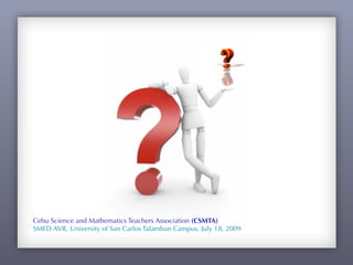 Cebu Science and Mathematics Teachers Association (CSMTA)
SMED AVR, University of San Carlos Talamban Campus, July 18, 2009
 