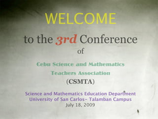 WELCOME
to the 3rd Conference
                    of
    Cebu Science and Mathematics
          Teachers Association
                (CSMTA)
Science and Mathematics Education Department
  University of San Carlos- Talamban Campus
                  July 18, 2009
 