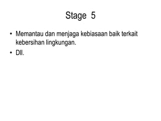 Stage 5
• Memantau dan menjaga kebiasaan baik terkait
kebersihan lingkungan.
• Dll.
 