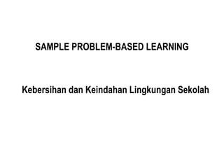 SAMPLE PROBLEM-BASED LEARNING
Kebersihan dan Keindahan Lingkungan Sekolah
 