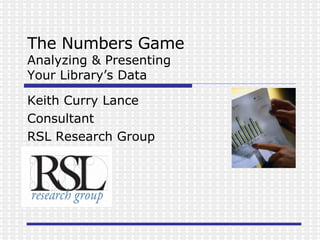 The Numbers Game Analyzing & Presenting  Your Library’s Data Keith Curry Lance Consultant RSL Research Group 