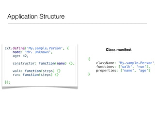 Application Structure



Ext.define('My.sample.Person', {                Class manifest
    name: 'Mr. Unknown',
    age: 42,
                                        {
      constructor: function(name) {},       className: 'My.sample.Person',
                                            functions: ['walk', 'run'],
      walk: function(steps) {}              properties: ['name', 'age']
      run: function(steps) {}           }

});
 