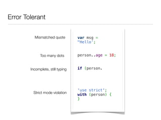 Error Tolerant

          Mismatched quote         var msg =
                                   "Hello’;


              Too many dots        person..age = 18;

                                    
        Incomplete, still typing   if (person.



                                    
                                   'use strict';
         Strict mode violation     with (person) {
                                   }
 