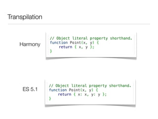 Transpilation


                // Object literal property shorthand.
                function Point(x, y) {
    Harmony         return { x, y };
                }




                // Object literal property shorthand.
     ES 5.1     function Point(x, y) {
                    return { x: x, y: y };
                }
 