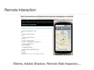 Remote Interaction
         http://www.sencha.com/blog/remote-javascript-debugging-on-android/




    Weinre, Adobe Shadow, Remote Web Inspector,...
 