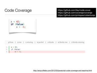 Code Coverage                                 https://github.com/itay/node-cover
                                              https://github.com/coveraje/coveraje
                                              https://github.com/pmlopes/coberturajs


  x = 42;
  if (false)
      x = -1;




                http://ariya.oﬁlabs.com/2012/03/javascript-code-coverage-and-esprima.html
 