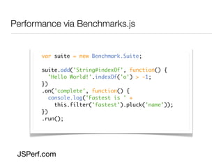 Performance via Benchmarks.js


       var suite = new Benchmark.Suite;

       suite.add('String#indexOf', function() {
          'Hello World!'.indexOf('o') > -1;
       })
       .on('complete', function() {
          console.log('Fastest is ' +
            this.filter('fastest').pluck('name'));
       })
       .run();




 JSPerf.com
 