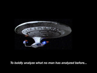 To boldly analyze what no man has analyzed before...
 
