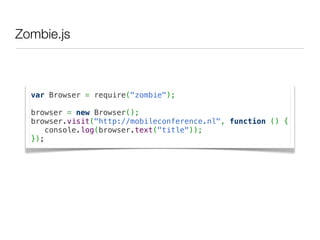 Zombie.js



  var Browser = require("zombie");
   
  browser = new Browser();
  browser.visit("http://mobileconference.nl", function () {
      console.log(browser.text("title"));
  });
 