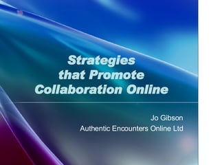 Strategies that Promote Collaboration Online Jo Gibson Authentic Encounters Online Ltd 