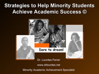 Strategies to Help Minority Students Achieve Academic Success © Dr. Lourdes Ferrer www.drlourdes.net Minority Academic Achievement Specialist Dare to dream! 