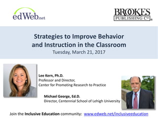 Strategies	
  to	
  Improve	
  Behavior	
  
and	
  Instruction	
  in	
  the	
  Classroom
Tuesday,	
  March	
  21,	
  2017
Michael	
  George,	
  Ed.D.
Director,	
  Centennial	
  School	
  of	
  Lehigh	
  University
Join	
  the	
  Inclusive	
  Education community: www.edweb.net/inclusiveeducation
Lee	
  Kern,	
  Ph.D.
Professor	
  and	
  Director,	
  
Center	
  for	
  Promoting	
  Research	
  to	
  Practice
 
