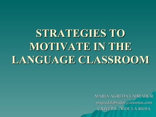 STRATEGIES TO MOTIVATE IN THE LANGUAGE CLASSROOM MARÍA ÁGREDA LABRADOR [email_address] UNIVERSITY OF LA RIOJA 